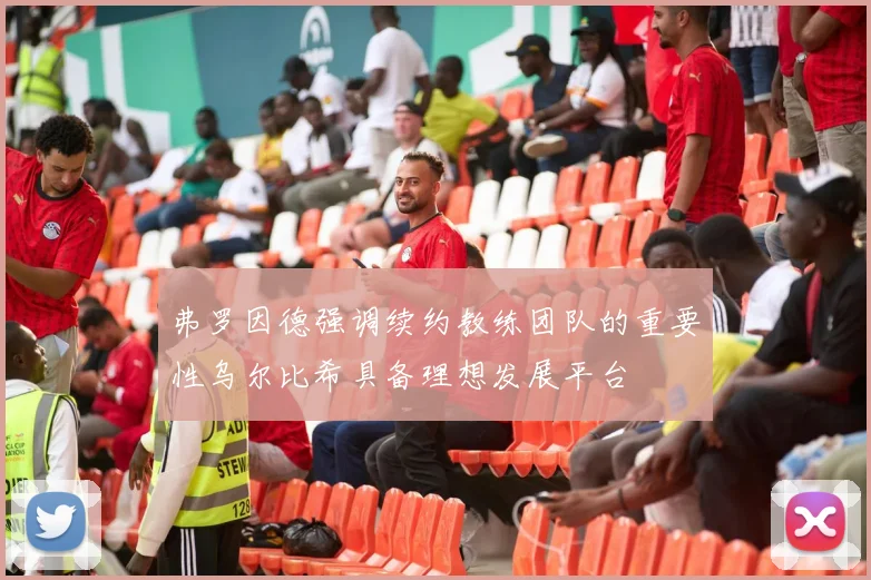 弗罗因德强调续约教练团队的重要性乌尔比希具备理想发展平台