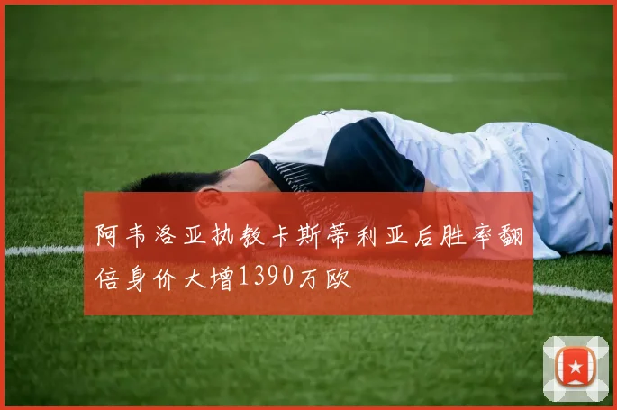 阿韦洛亚执教卡斯蒂利亚后胜率翻倍身价大增1390万欧