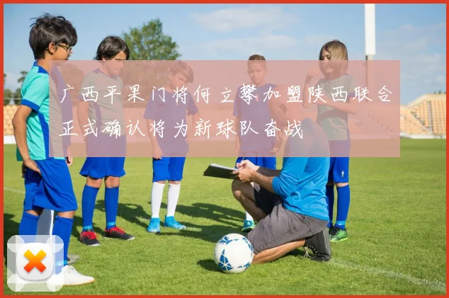 广西平果门将何立攀加盟陕西联合正式确认将为新球队奋战
