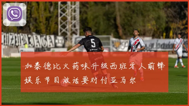 加泰德比火药味升级西班牙人前锋娱乐节目放话要对付亚马尔