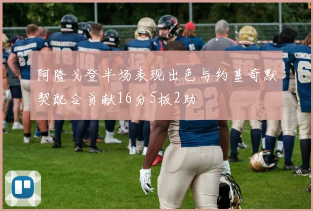 阿隆戈登半场表现出色与约基奇默契配合贡献16分5板2助