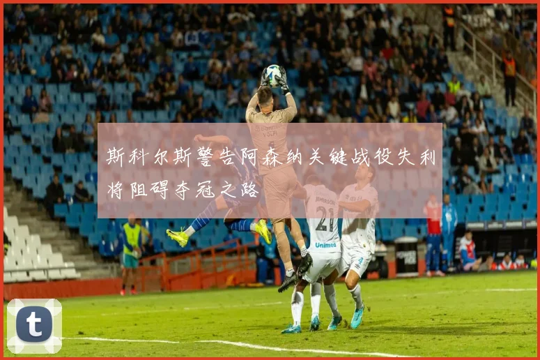 斯科尔斯警告阿森纳关键战役失利将阻碍夺冠之路