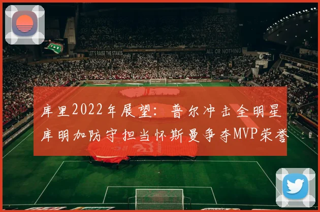 库里2022年展望：普尔冲击全明星库明加防守担当怀斯曼争夺MVP荣誉