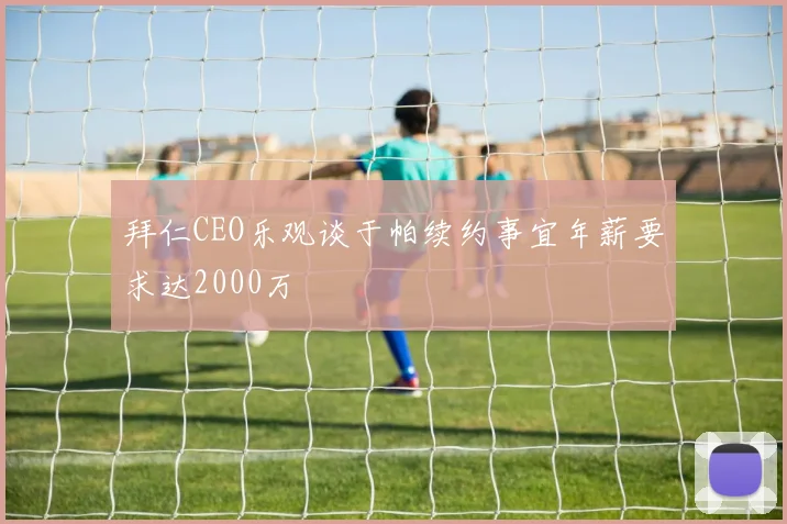 拜仁CEO乐观谈于帕续约事宜年薪要求达2000万