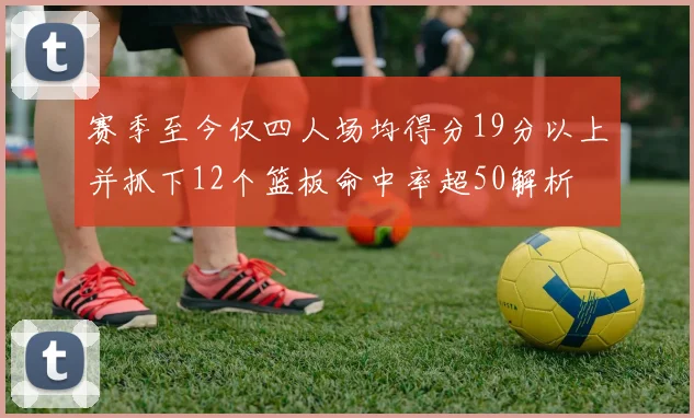 赛季至今仅四人场均得分19分以上并抓下12个篮板命中率超50解析