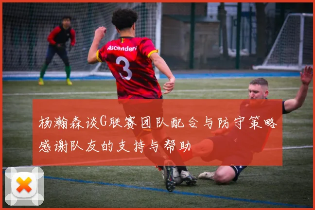 杨瀚森谈G联赛团队配合与防守策略感谢队友的支持与帮助