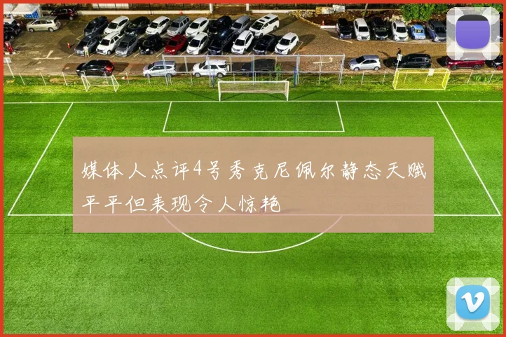 媒体人点评4号秀克尼佩尔静态天赋平平但表现令人惊艳
