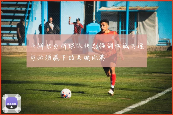 卡斯尔分析球队状态强调坦诚沟通与必须赢下的关键比赛