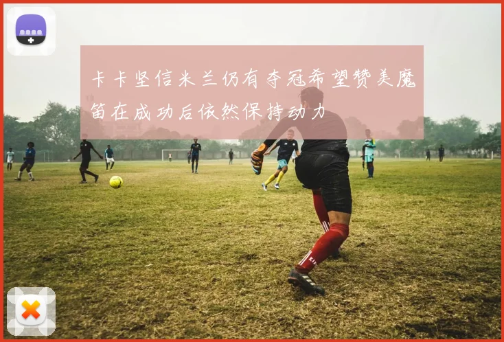 卡卡坚信米兰仍有夺冠希望赞美魔笛在成功后依然保持动力