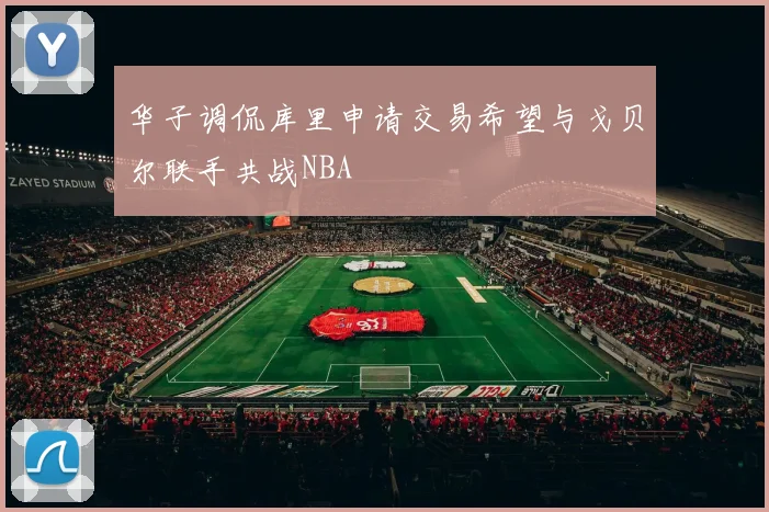华子调侃库里申请交易希望与戈贝尔联手共战NBA