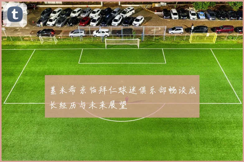 基米希亲临拜仁球迷俱乐部畅谈成长经历与未来展望