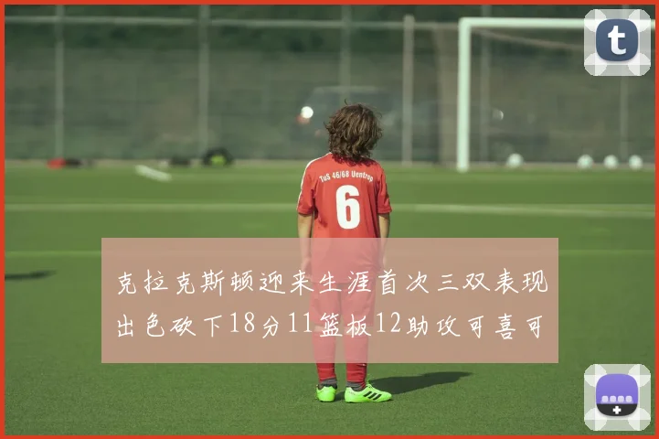 克拉克斯顿迎来生涯首次三双表现出色砍下18分11篮板12助攻可喜可贺