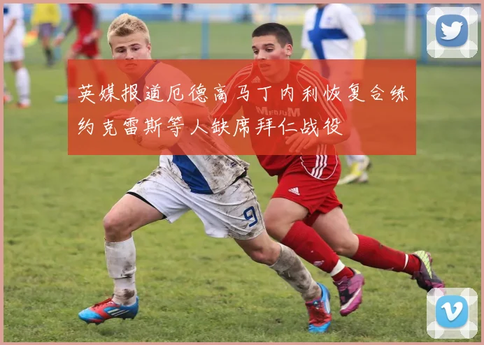 英媒报道厄德高马丁内利恢复合练约克雷斯等人缺席拜仁战役