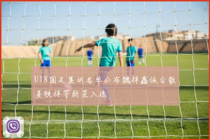 U18国足集训名单公布魏祥鑫依合散姜轶祥等新星入选