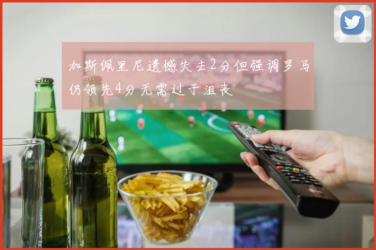 加斯佩里尼遗憾失去2分但强调罗马仍领先4分无需过于沮丧