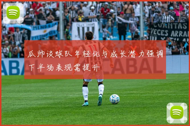 瓜帅谈球队年轻化与成长潜力强调下半场表现需提升