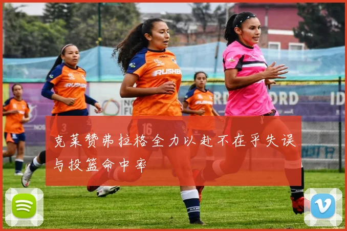 克莱赞弗拉格全力以赴不在乎失误与投篮命中率