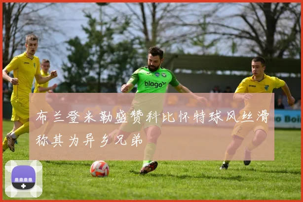 布兰登米勒盛赞科比怀特球风丝滑称其为异乡兄弟