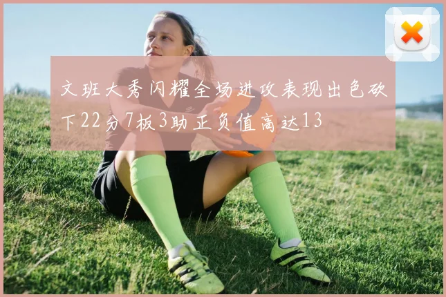 文班大秀闪耀全场进攻表现出色砍下22分7板3助正负值高达13