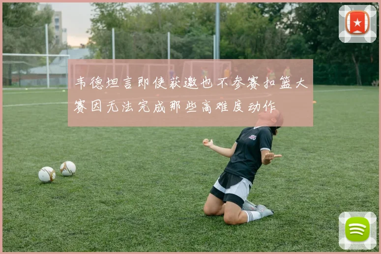 韦德坦言即使获邀也不参赛扣篮大赛因无法完成那些高难度动作