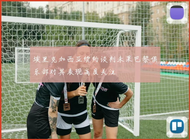 埃里克加西亚续约谈判未果巴黎俱乐部对其表现高度关注