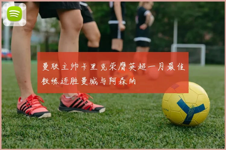 曼联主帅卡里克荣膺英超一月最佳教练连胜曼城与阿森纳