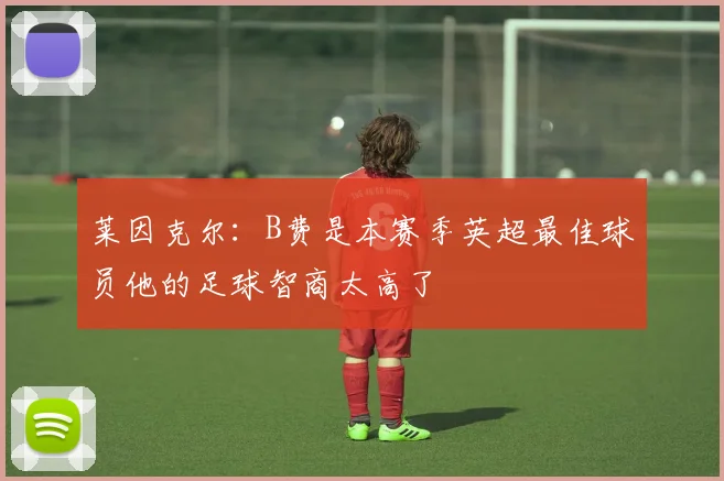 莱因克尔：B费是本赛季英超最佳球员他的足球智商太高了