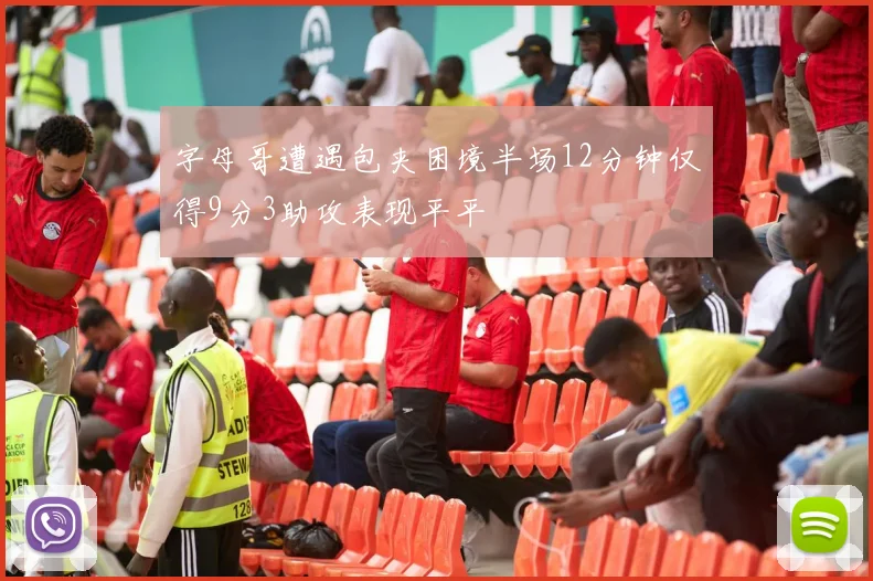字母哥遭遇包夹困境半场12分钟仅得9分3助攻表现平平
