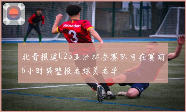 北青报道U23亚洲杯参赛队可在赛前6小时调整报名球员名单