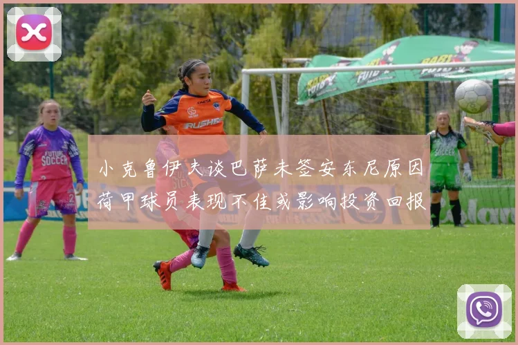 小克鲁伊夫谈巴萨未签安东尼原因荷甲球员表现不佳或影响投资回报