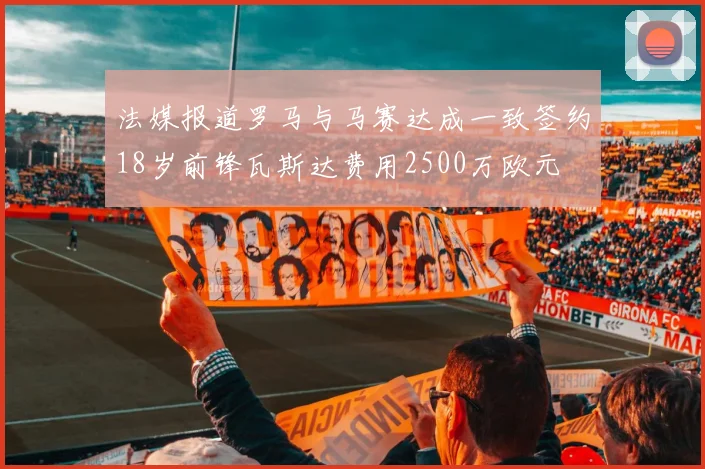 法媒报道罗马与马赛达成一致签约18岁前锋瓦斯达费用2500万欧元