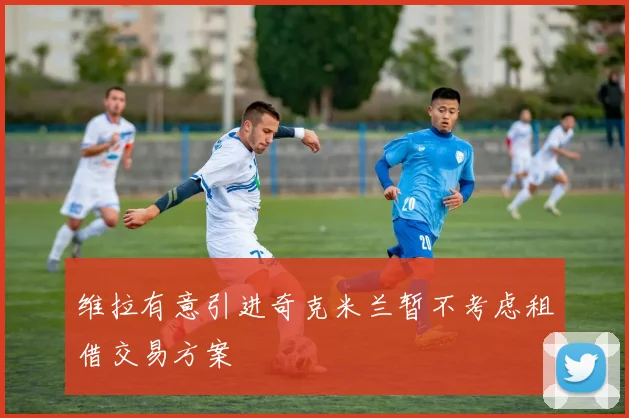 维拉有意引进奇克米兰暂不考虑租借交易方案