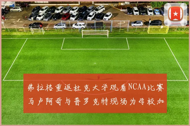 弗拉格重返杜克大学观看NCAA比赛马卢阿奇与普罗克特现场为母校加油助威