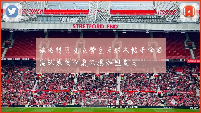 施洛特贝克点赞皇马球衣帖子传递离队意向今夏只愿加盟皇马