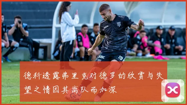 德科透露弗里克对德罗的欣赏与失望之情因其离队而加深