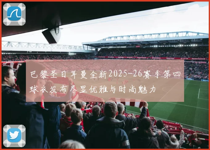 巴黎圣日耳曼全新2025-26赛季第四球衣发布尽显优雅与时尚魅力