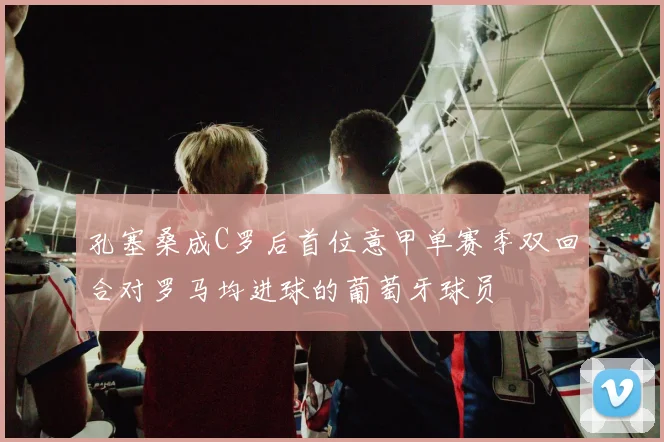 孔塞桑成C罗后首位意甲单赛季双回合对罗马均进球的葡萄牙球员