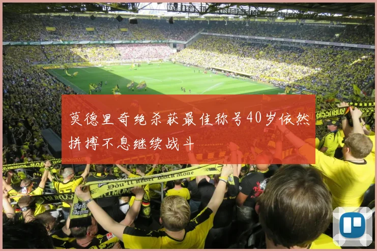 莫德里奇绝杀获最佳称号40岁依然拼搏不息继续战斗