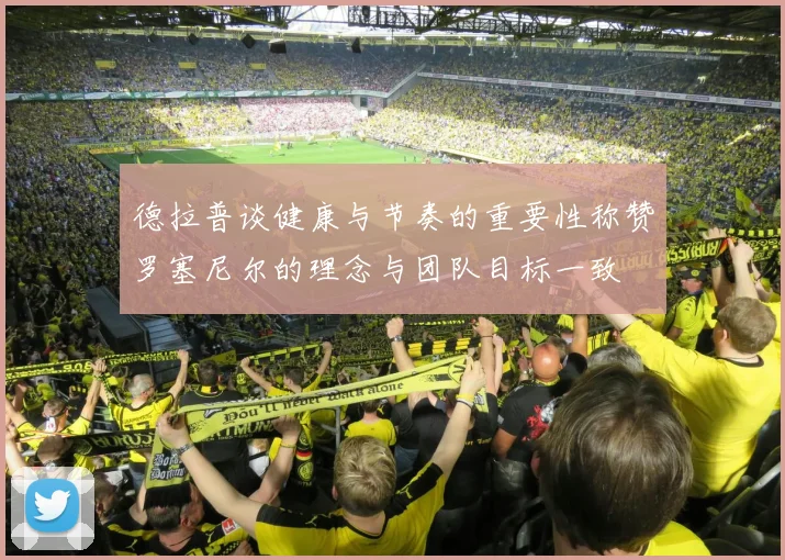 德拉普谈健康与节奏的重要性称赞罗塞尼尔的理念与团队目标一致