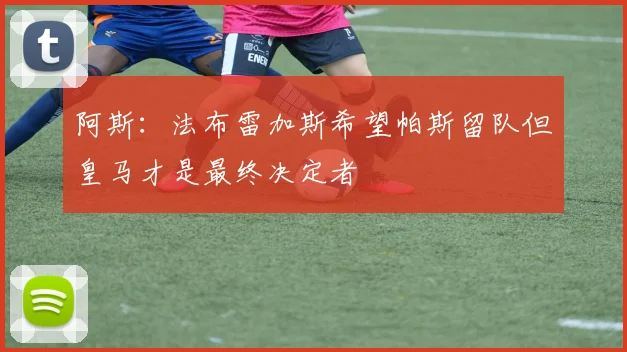 阿斯：法布雷加斯希望帕斯留队但皇马才是最终决定者