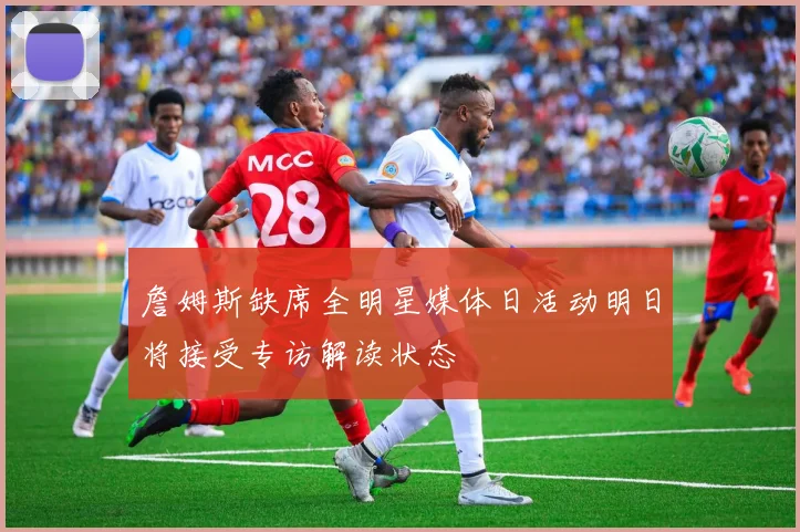 詹姆斯缺席全明星媒体日活动明日将接受专访解读状态