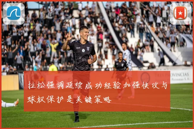 拉松强调延续成功经验加强快攻与球权保护是关键策略