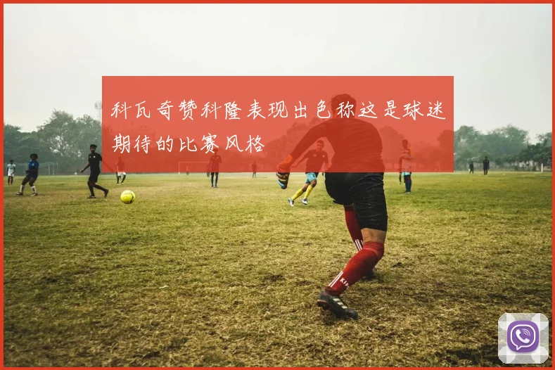 科瓦奇赞科隆表现出色称这是球迷期待的比赛风格