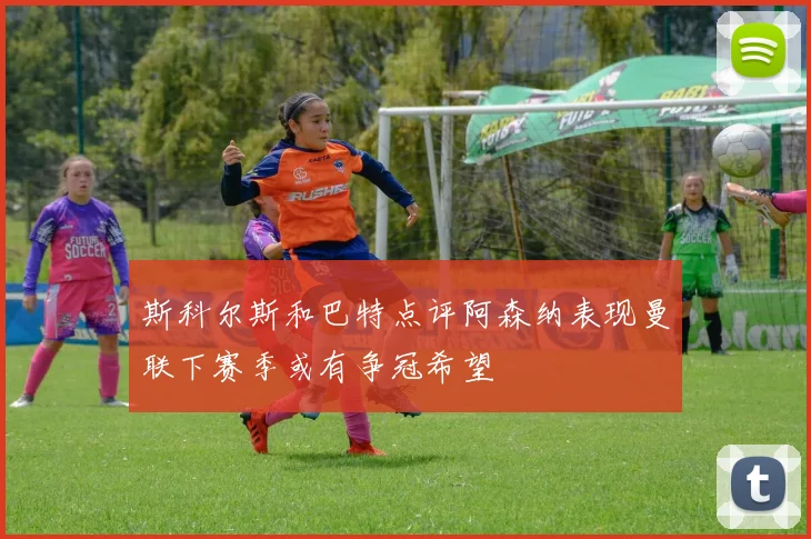 斯科尔斯和巴特点评阿森纳表现曼联下赛季或有争冠希望