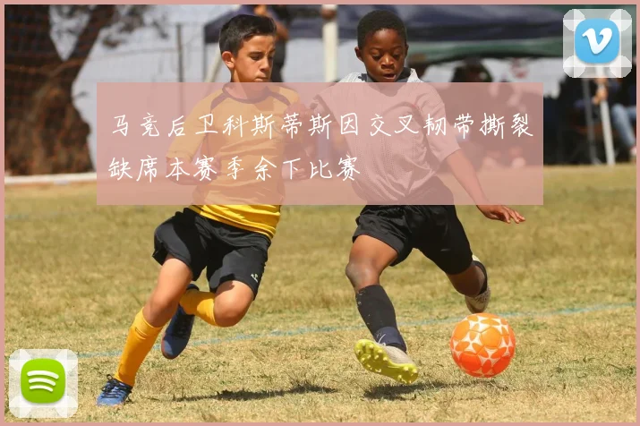 马竞后卫科斯蒂斯因交叉韧带撕裂缺席本赛季余下比赛