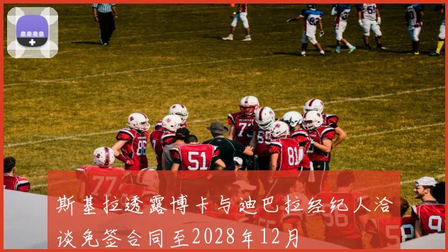 斯基拉透露博卡与迪巴拉经纪人洽谈免签合同至2028年12月