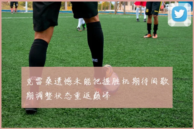 克雷桑遗憾未能把握胜机期待间歇期调整状态重返巅峰