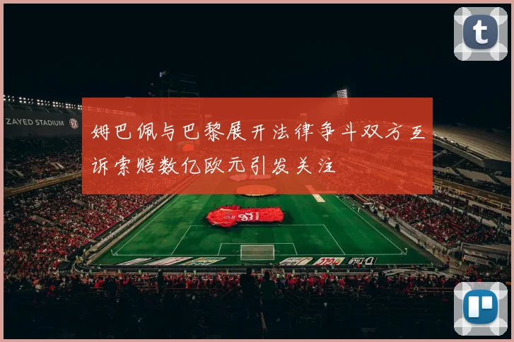 姆巴佩与巴黎展开法律争斗双方互诉索赔数亿欧元引发关注