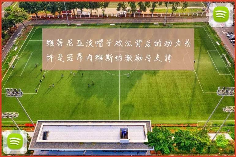 维蒂尼亚谈帽子戏法背后的动力或许是若昂内维斯的激励与支持