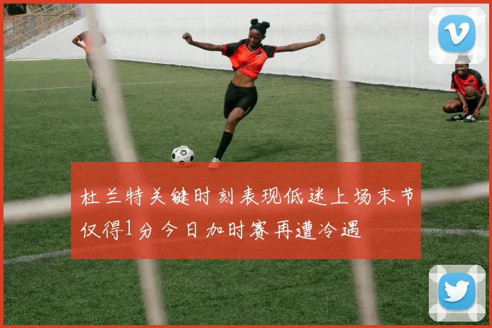 杜兰特关键时刻表现低迷上场末节仅得1分今日加时赛再遭冷遇